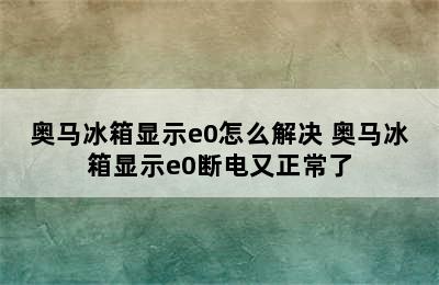 奥马冰箱显示e0怎么解决 奥马冰箱显示e0断电又正常了